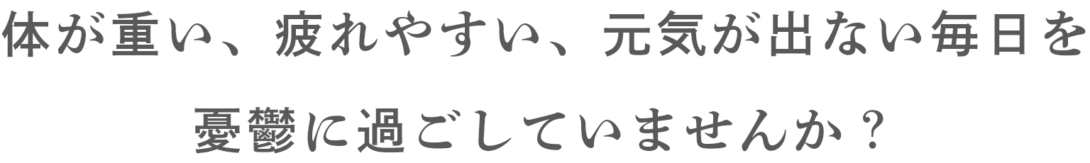 体が重い、疲れやすい、元気が出ない毎日を憂鬱に過ごしていませんか？