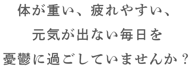 体が重い、疲れやすい、元気が出ない毎日を憂鬱に過ごしていませんか？