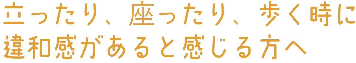 立ったり、座ったり、歩く時に違和感があると感じる方へ