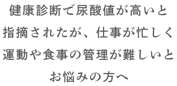 健康診断で尿酸値が高いと指摘されたが、仕事が忙しく運動や食事の管理が難しいとお悩みの方へ