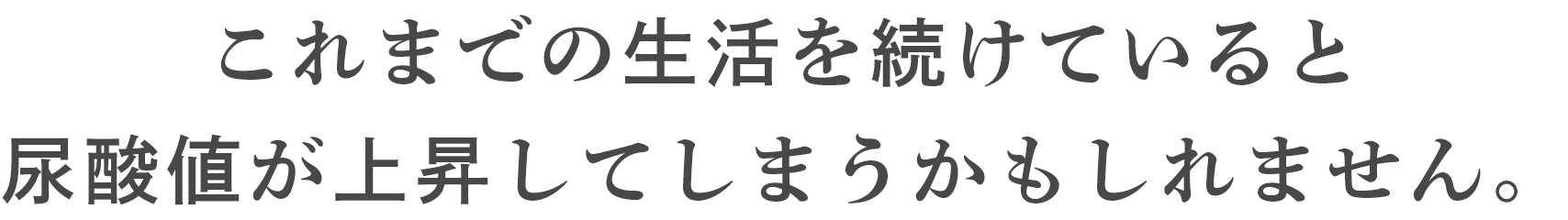 これまでの生活を続けていると尿酸値が上昇してしまうかもしれません。