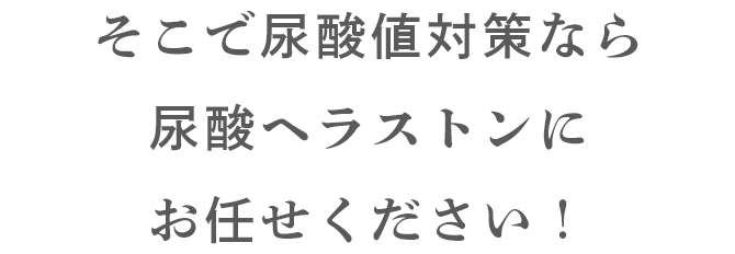 そこで尿酸値対策なら尿酸ヘラストンにお任せください！